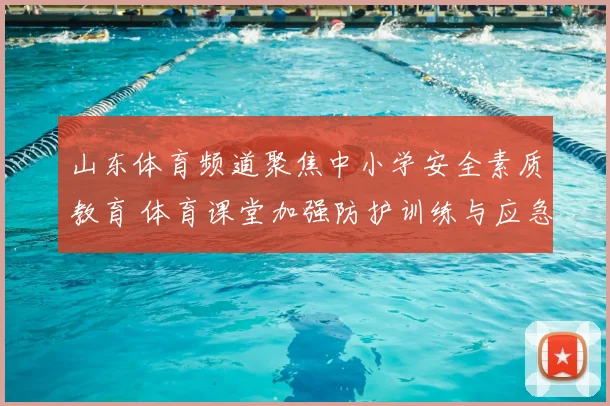 山东体育频道聚焦中小学安全素质教育 体育课堂加强防护训练与应急演练