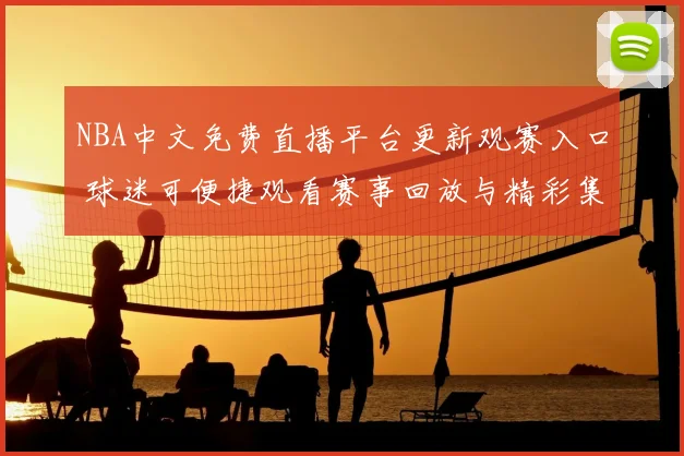 NBA中文免费直播平台更新观赛入口 球迷可便捷观看赛事回放与精彩集锦