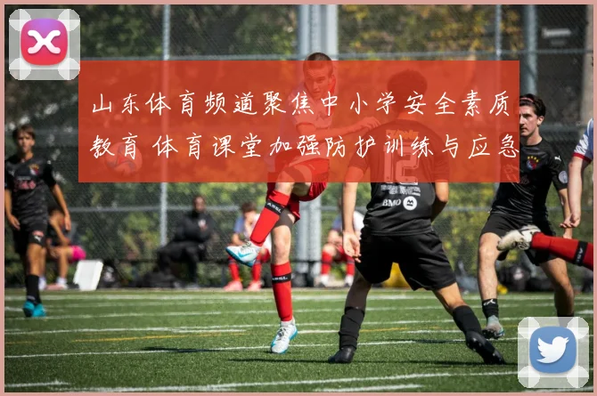 山东体育频道聚焦中小学安全素质教育 体育课堂加强防护训练与应急演练